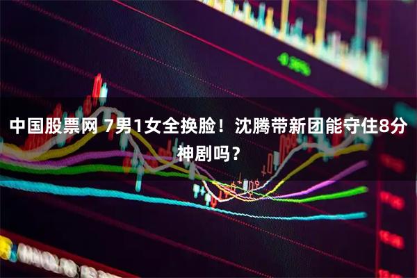中国股票网 7男1女全换脸！沈腾带新团能守住8分神剧吗？