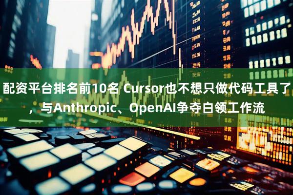 配资平台排名前10名 Cursor也不想只做代码工具了，与Anthropic、OpenAI争夺白领工作流