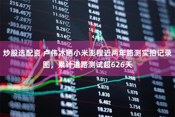 炒股选配资 卢伟冰晒小米澎程近两年路测实拍记录图，累计道路测试超626天