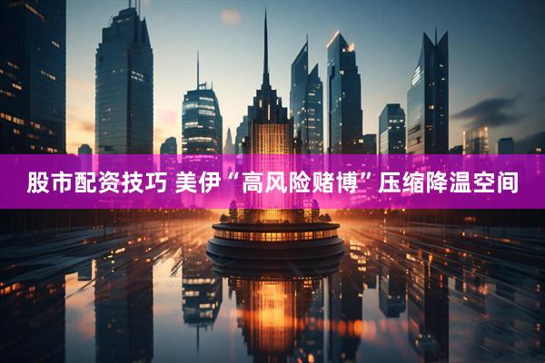 股市配资技巧 美伊“高风险赌博”压缩降温空间