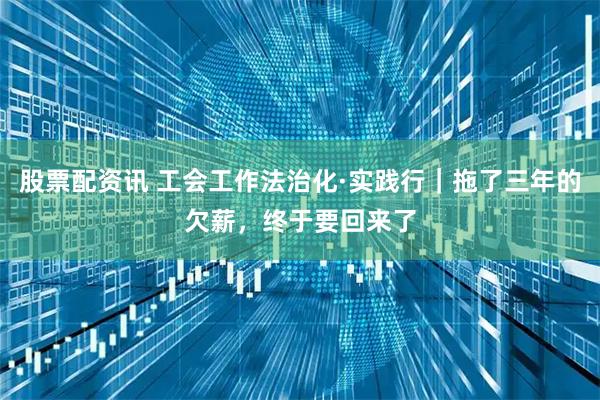 股票配资讯 工会工作法治化·实践行｜拖了三年的欠薪，终于要回来了