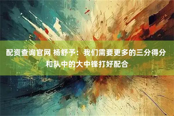 配资查询官网 杨舒予：我们需要更多的三分得分 和队中的大中锋打好配合